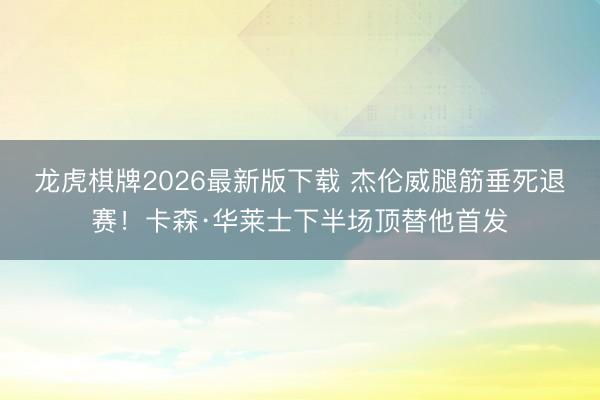 龙虎棋牌2026最新版下载 杰伦威腿筋垂死退赛！卡森·华莱士下半场顶替他首发
