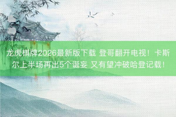 龙虎棋牌2026最新版下载 登哥翻开电视！卡斯尔上半场再出5个诞妄 又有望冲破哈登记载！
