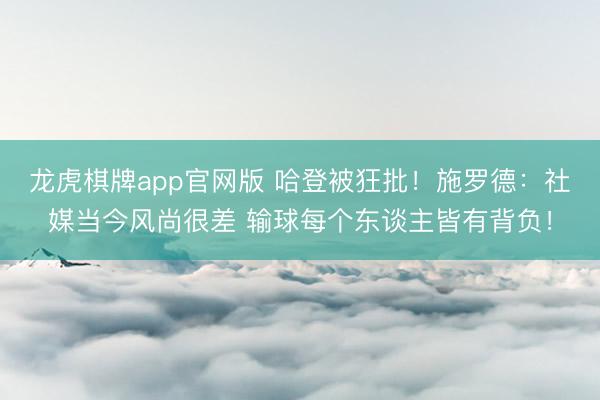 龙虎棋牌app官网版 哈登被狂批！施罗德：社媒当今风尚很差 输球每个东谈主皆有背负！