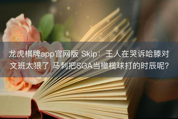 龙虎棋牌app官网版 Skip：王人在哭诉哈滕对文班太狠了 马刺把SGA当橄榄球打的时辰呢?