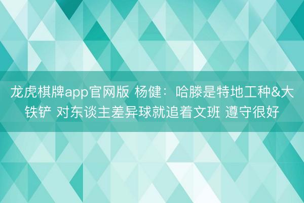 龙虎棋牌app官网版 杨健：哈滕是特地工种&大铁铲 对东谈主差异球就追着文班 遵守很好