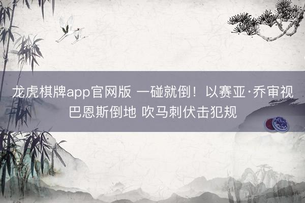龙虎棋牌app官网版 一碰就倒！以赛亚·乔审视巴恩斯倒地 吹马刺伏击犯规