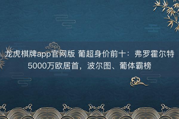 龙虎棋牌app官网版 葡超身价前十：弗罗霍尔特5000万欧居首，波尔图、葡体霸榜