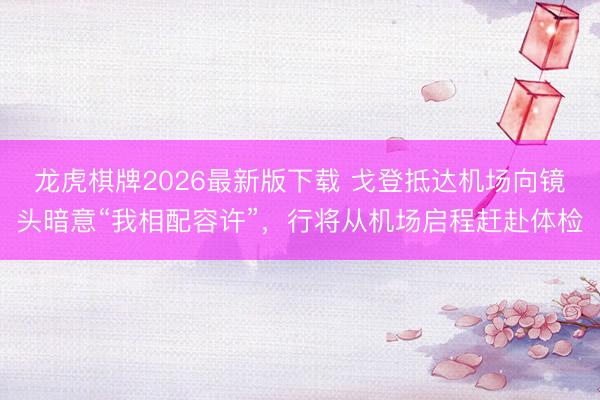 龙虎棋牌2026最新版下载 戈登抵达机场向镜头暗意“我相配容许”，行将从机场启程赶赴体检