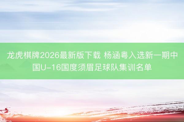 龙虎棋牌2026最新版下载 杨涵粤入选新一期中国U-16国度须眉足球队集训名单