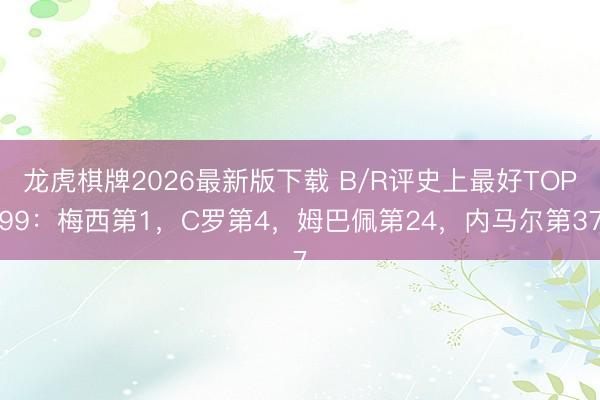 龙虎棋牌2026最新版下载 B/R评史上最好TOP99：梅西第1，C罗第4，姆巴佩第24，内马尔第37