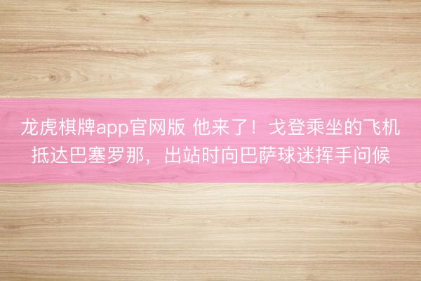 龙虎棋牌app官网版 他来了!戈登乘坐的飞机抵达巴塞罗那,出站时向巴萨球迷挥手问候