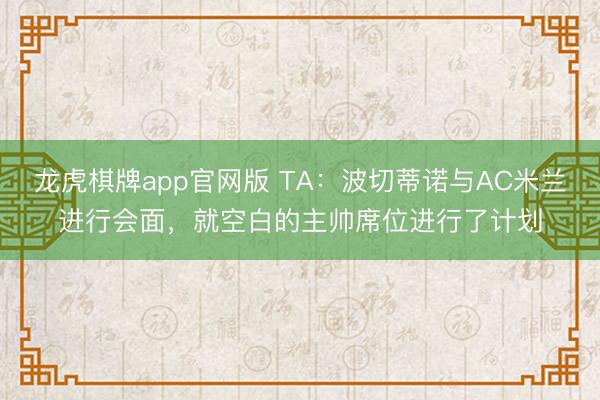 龙虎棋牌app官网版 TA：波切蒂诺与AC米兰进行会面，就空白的主帅席位进行了计划