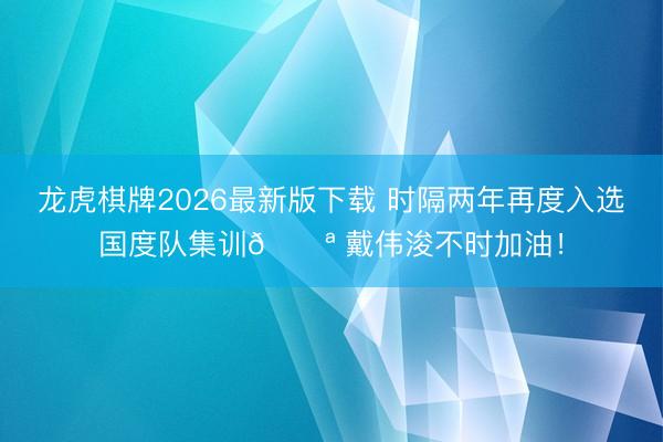 龙虎棋牌2026最新版下载 时隔两年再度入选国度队集训💪 戴伟浚不时加油！