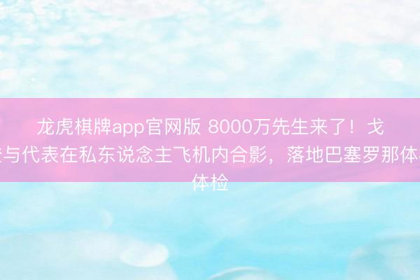 龙虎棋牌app官网版 8000万先生来了！戈登与代表在私东说念主飞机内合影，落地巴塞罗那体检