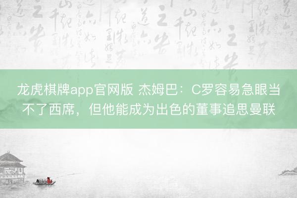 龙虎棋牌app官网版 杰姆巴:C罗容易急眼当不了西席,但他能成为出色的董事追思曼联