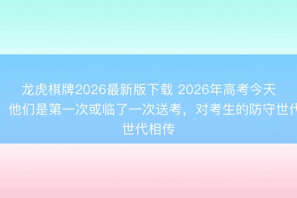 龙虎棋牌2026最新版下载 2026年高考今天开考!他们是第一次或临了一次送考,对考生的防守世代相传