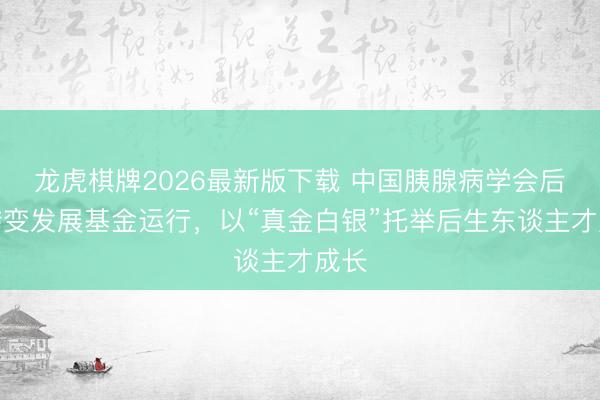 龙虎棋牌2026最新版下载 中国胰腺病学会后生转变发展基金运行，以“真金白银”托举后生东谈主才成长