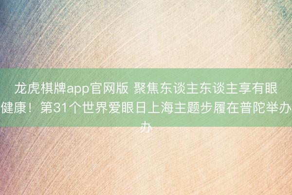 龙虎棋牌app官网版 聚焦东谈主东谈主享有眼健康!第31个世界爱眼日上海主题步履在普陀举办