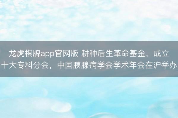 龙虎棋牌app官网版 耕种后生革命基金、成立十大专科分会，中国胰腺病学会学术年会在沪举办