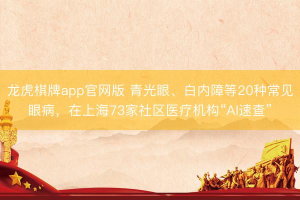 龙虎棋牌app官网版 青光眼、白内障等20种常见眼病，在上海73家社区医疗机构“AI速查”
