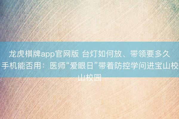 龙虎棋牌app官网版 台灯如何放、带领要多久、手机能否用:医师“爱眼日”带着防控学问进宝山校园