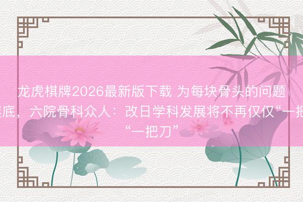 龙虎棋牌2026最新版下载 为每块骨头的问题找谜底，六院骨科众人：改日学科发展将不再仅仅“一把刀”