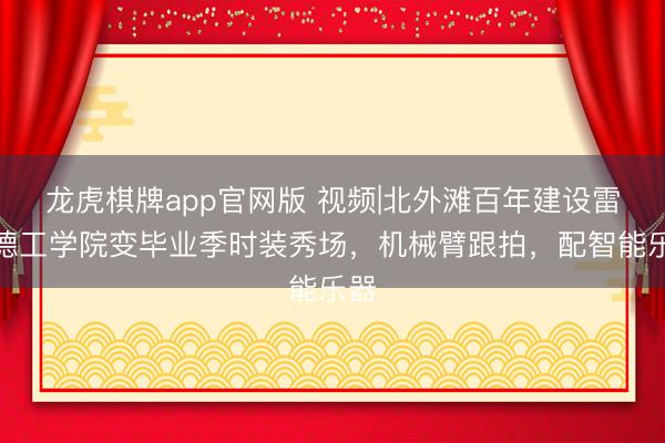 龙虎棋牌app官网版 视频|北外滩百年建设雷士德工学院变毕业季时装秀场，机械臂跟拍，配智能乐器