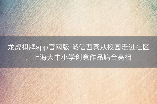 龙虎棋牌app官网版 诚信西宾从校园走进社区，上海大中小学创意作品鸠合亮相