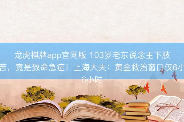 龙虎棋牌app官网版 103岁老东说念主下肢痛苦,竟是致命急症!上海大夫:黄金救治窗口仅6小时