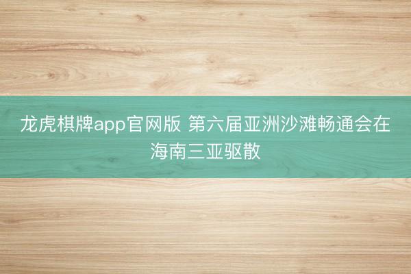 龙虎棋牌app官网版 第六届亚洲沙滩畅通会在海南三亚驱散