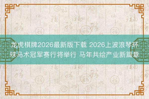 龙虎棋牌2026最新版下载 2026上波浪琴环球马术冠军赛行将举行 马年共绘产业新篇章