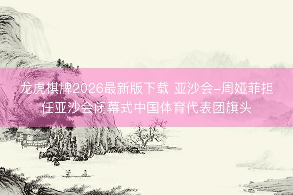 龙虎棋牌2026最新版下载 亚沙会-周娅菲担任亚沙会闭幕式中国体育代表团旗头