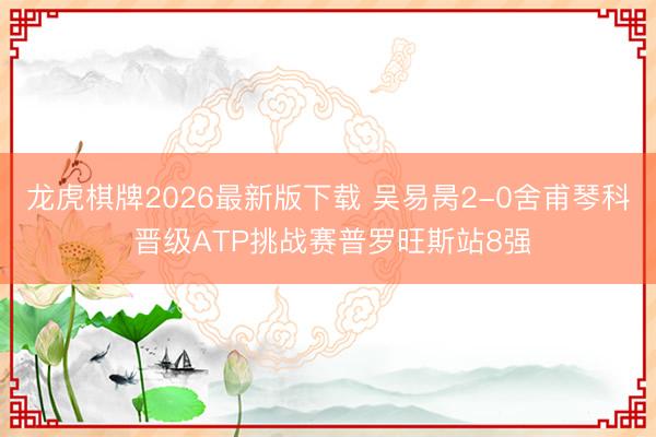 龙虎棋牌2026最新版下载 吴易昺2-0舍甫琴科 晋级ATP挑战赛普罗旺斯站8强