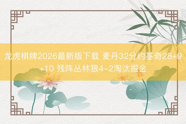 龙虎棋牌2026最新版下载 麦丹32分约基奇28+9+10 残阵丛林狼4-2淘汰掘金