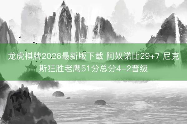 龙虎棋牌2026最新版下载 阿奴诺比29+7 尼克斯狂胜老鹰51分总分4-2晋级