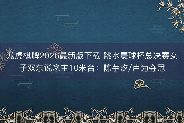 龙虎棋牌2026最新版下载 跳水寰球杯总决赛女子双东说念主10米台：陈芋汐/卢为夺冠