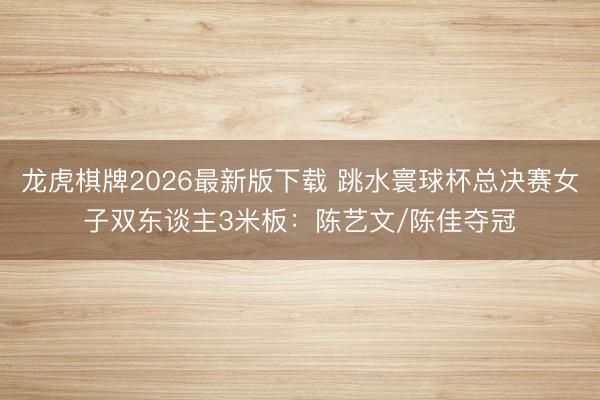 龙虎棋牌2026最新版下载 跳水寰球杯总决赛女子双东谈主3米板：陈艺文/陈佳夺冠