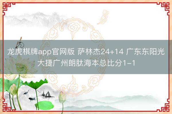 龙虎棋牌app官网版 萨林杰24+14 广东东阳光大捷广州朗肽海本总比分1-1