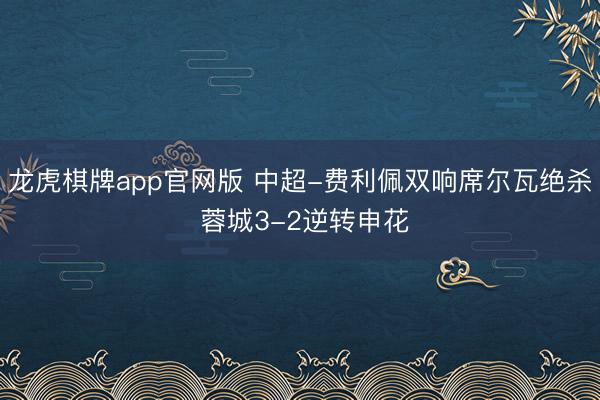 龙虎棋牌app官网版 中超-费利佩双响席尔瓦绝杀 蓉城3-2逆转申花