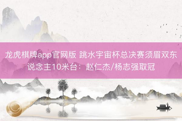 龙虎棋牌app官网版 跳水宇宙杯总决赛须眉双东说念主10米台:赵仁杰/杨志强取冠