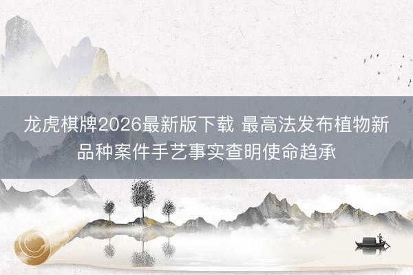 龙虎棋牌2026最新版下载 最高法发布植物新品种案件手艺事实查明使命趋承