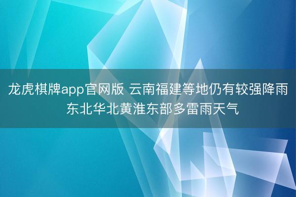 龙虎棋牌app官网版 云南福建等地仍有较强降雨  东北华北黄淮东部多雷雨天气