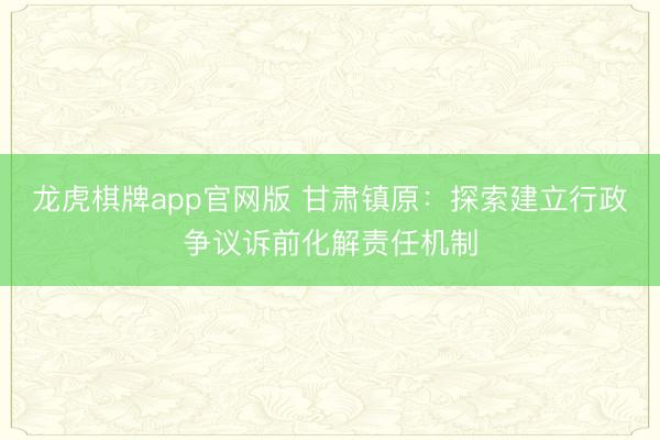 龙虎棋牌app官网版 甘肃镇原：探索建立行政争议诉前化解责任机制
