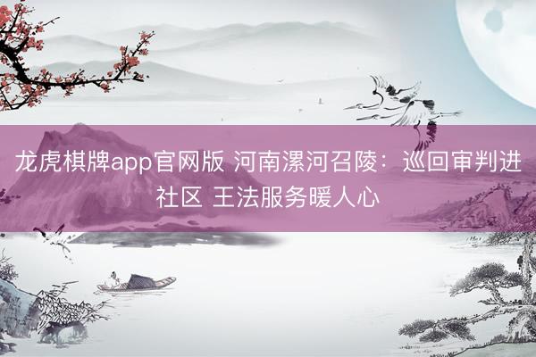 龙虎棋牌app官网版 河南漯河召陵：巡回审判进社区 王法服务暖人心