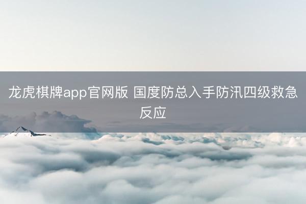 龙虎棋牌app官网版 国度防总入手防汛四级救急反应