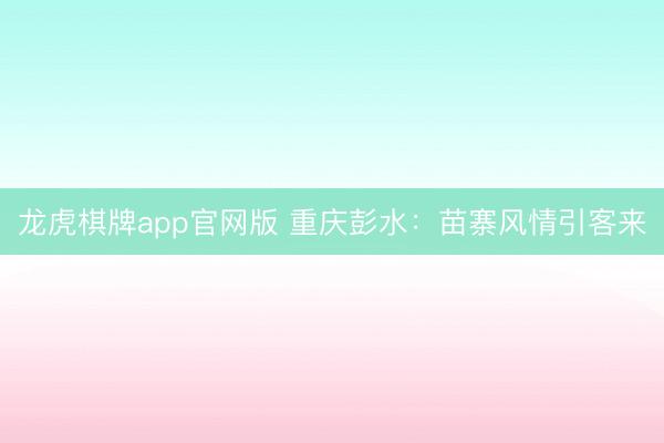 龙虎棋牌app官网版 重庆彭水：苗寨风情引客来