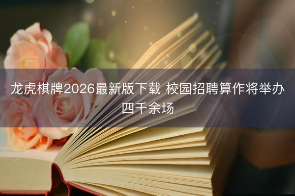 龙虎棋牌2026最新版下载 校园招聘算作将举办四千余场