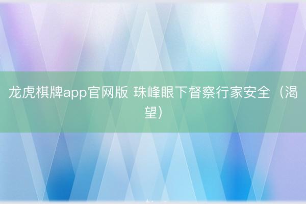 龙虎棋牌app官网版 珠峰眼下督察行家安全(渴望)