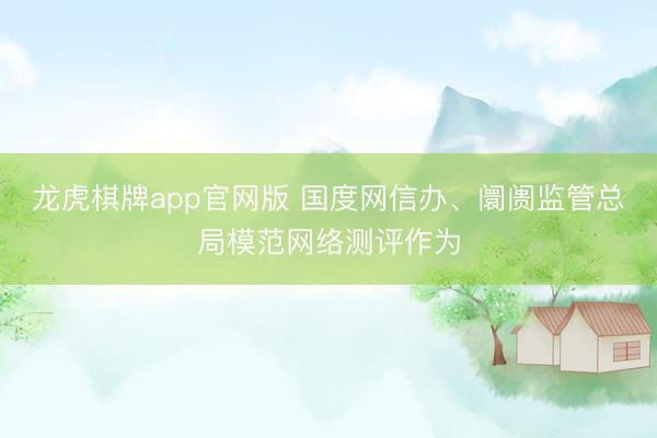 龙虎棋牌app官网版 国度网信办、阛阓监管总局模范网络测评作为