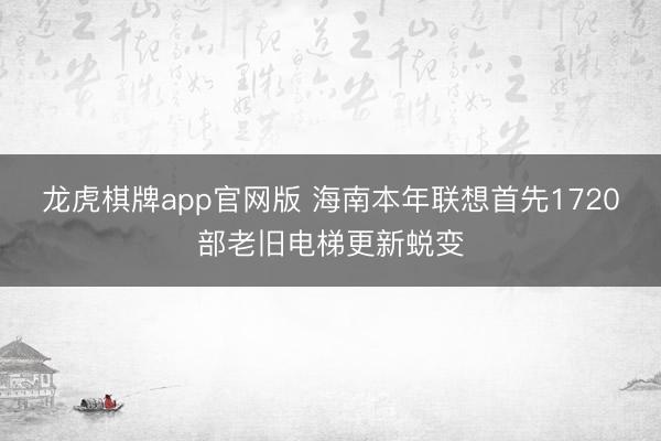 龙虎棋牌app官网版 海南本年联想首先1720部老旧电梯更新蜕变