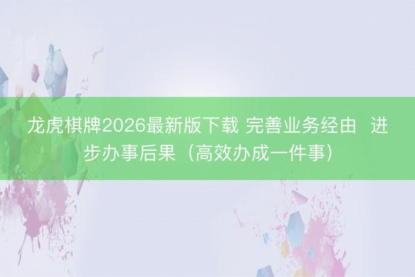 龙虎棋牌2026最新版下载 完善业务经由  进步办事后果（高效办成一件事）