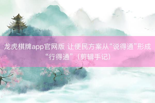 龙虎棋牌app官网版 让便民方案从“说得通”形成“行得通”（剪辑手记）