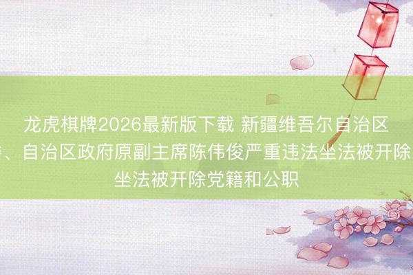 龙虎棋牌2026最新版下载 新疆维吾尔自治区党委原常委、自治区政府原副主席陈伟俊严重违法坐法被开除党籍和公职
