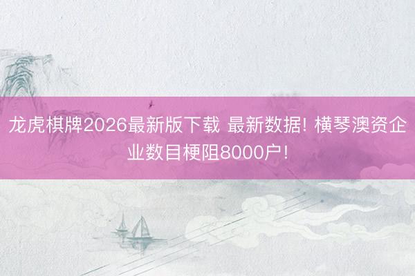 龙虎棋牌2026最新版下载 最新数据! 横琴澳资企业数目梗阻8000户!
